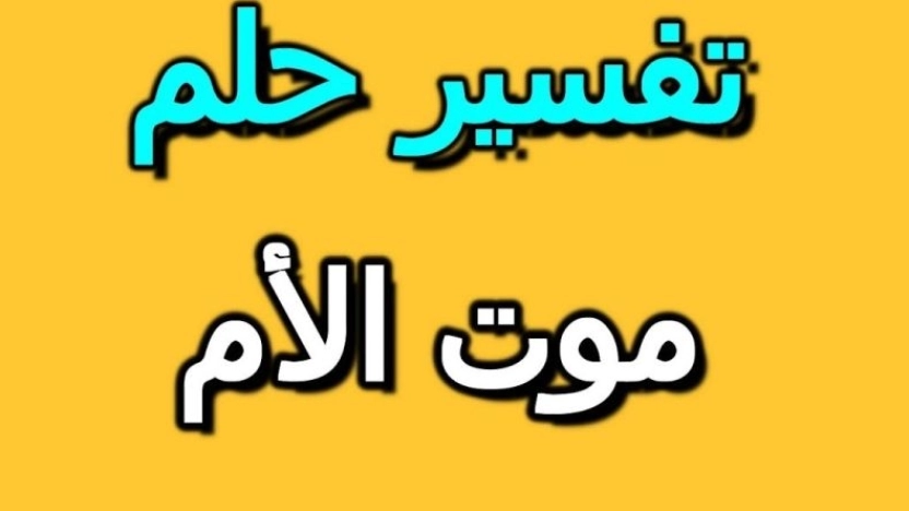 تفسير حلم موت الام وهي ميتة للمتزوجه والرجل والعزباء والمطلقة