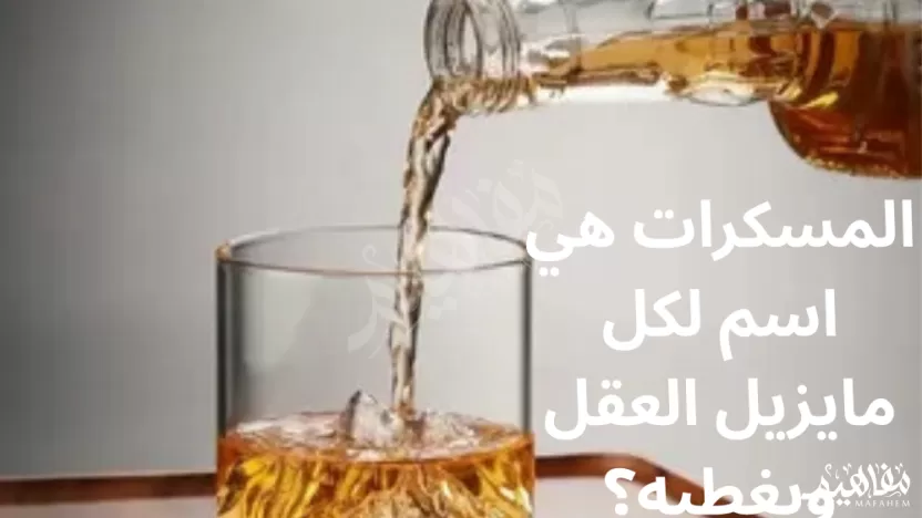 المسكرات هي اسم لكل مايزيل العقل ويغطيه