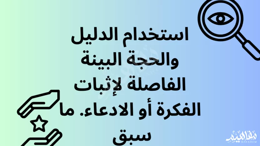 استخدام الدليل والحجة البينة الفاصلة لإثبات الفكرة أو الادعاء. ما سبق