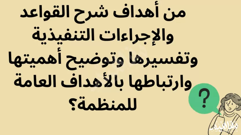 من أهداف شرح القواعد والإجراءات التنفيذية وتفسيرها وتوضيح أهميتها وارتباطها بالأهداف العامة للمنظمة؟