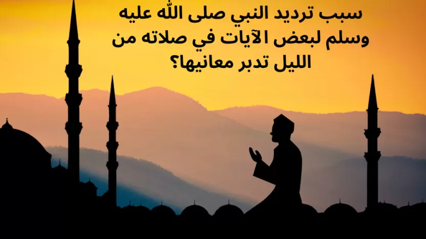 سبب ترديد النبي صلى الله عليه وسلم لبعض الآيات في صلاته من الليل تدبر معانيها