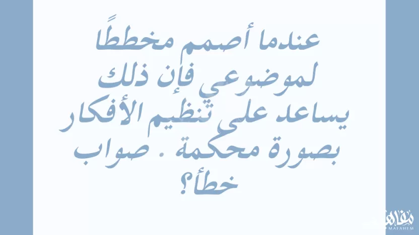 عندما أصمم مخططًا لموضوعي فإن ذلك يساعد على تنظيم الأفكار بصورة محكمة . صواب
