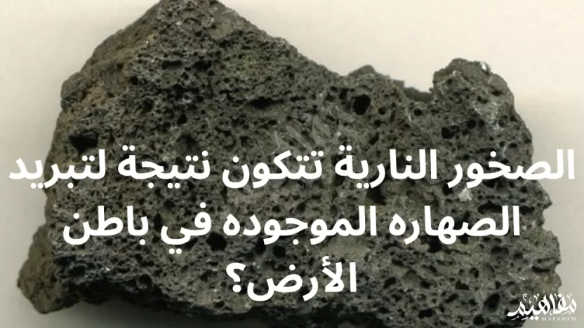 الصخور النارية تتكون نتيجة لتبريد الصهاره الموجوده في باطن الأرض