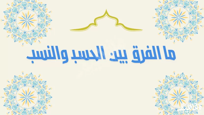 ما الفرق بين الحسب والنسب؟ ما الفرق بين الحسب والنسب؟