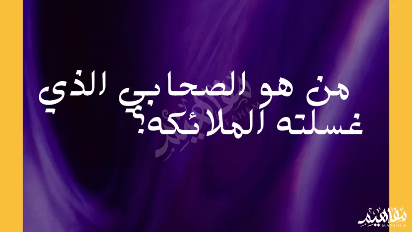 من هو الصحابي الذي غسلته الملائكه ولماذا؟ من هو الصحابي الذي غسلته الملائكه ولماذا؟
