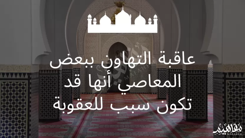 عاقبة التهاون ببعض المعاصي أنها قد تكون سبب للعقوبة