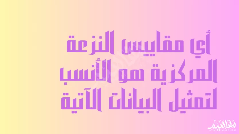 أي مقاييس النزعة المركزية هو الأنسب لتمثيل البيانات الآتية 31 ، 15 ، 21 أي مقاييس النزعة المركزية هو الأنسب لتمثيل البيانات الآتية 31 ، 15 ، 21