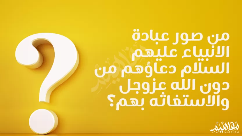 من صور عبادة الانبياء عليهم السلام دعاؤهم من دون الله عزوجل والاستغاثه بهم من صور عبادة الانبياء عليهم السلام دعاؤهم من دون الله عزوجل والاستغاثه بهم