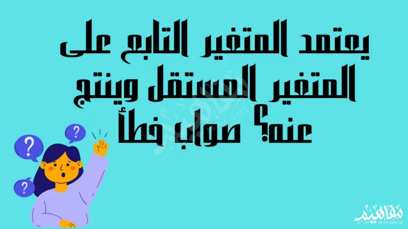 يعتمد المتغير التابع على المتغير المستقل وينتج عنه؟ يعتمد المتغير التابع على المتغير المستقل وينتج عنه؟