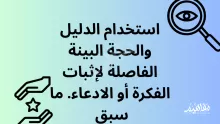 استخدام الدليل والحجة البينة الفاصلة لإثبات الفكرة أو الادعاء. ما سبق