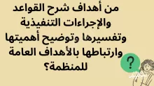 من أهداف شرح القواعد والإجراءات التنفيذية وتفسيرها وتوضيح أهميتها وارتباطها بالأهداف العامة للمنظمة؟