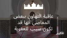 عاقبة التهاون ببعض المعاصي أنها قد تكون سبب للعقوبة