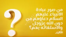 من صور عبادة الانبياء عليهم السلام دعاؤهم من دون الله عزوجل والاستغاثه بهم